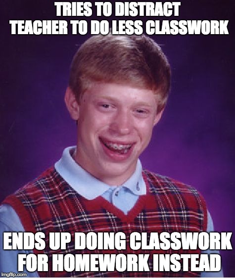 Brian Dunnit Again | TRIES TO DISTRACT TEACHER TO DO LESS CLASSWORK; ENDS UP DOING CLASSWORK FOR HOMEWORK INSTEAD | image tagged in memes,bad luck brian,school,homework,distraction,tears | made w/ Imgflip meme maker