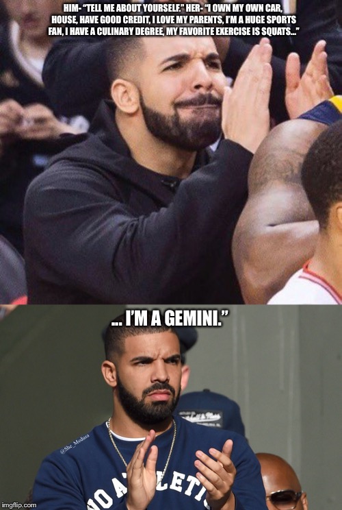 HIM- “TELL ME ABOUT YOURSELF.” HER- “I OWN MY OWN CAR, HOUSE, HAVE GOOD CREDIT, I LOVE MY PARENTS, I’M A HUGE SPORTS FAN, I HAVE A CULINARY DEGREE, MY FAVORITE EXERCISE IS SQUATS...”; ... I’M A GEMINI.”; @She_Medusa | image tagged in drake clapping | made w/ Imgflip meme maker