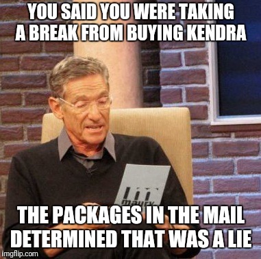 Maury Lie Detector Meme | YOU SAID YOU WERE TAKING A BREAK FROM BUYING KENDRA; THE PACKAGES IN THE MAIL DETERMINED THAT WAS A LIE | image tagged in memes,maury lie detector | made w/ Imgflip meme maker