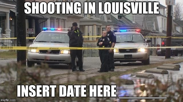 shootings in Louisville happen all the time | SHOOTING IN LOUISVILLE; INSERT DATE HERE ______ | image tagged in police,shooting,violence | made w/ Imgflip meme maker