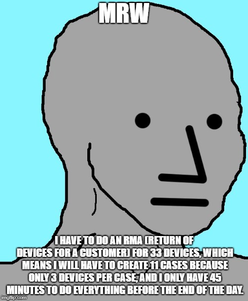 NPC Meme | MRW; I HAVE TO DO AN RMA (RETURN OF DEVICES FOR A CUSTOMER) FOR 33 DEVICES, WHICH MEANS I WILL HAVE TO CREATE 11 CASES BECAUSE ONLY 3 DEVICES PER CASE, AND I ONLY HAVE 45 MINUTES TO DO EVERYTHING BEFORE THE END OF THE DAY. | image tagged in memes,npc | made w/ Imgflip meme maker
