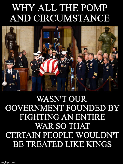 Ironic | WHY ALL THE POMP AND CIRCUMSTANCE; WASN'T OUR GOVERNMENT FOUNDED BY FIGHTING AN ENTIRE WAR SO THAT CERTAIN PEOPLE WOULDN'T BE TREATED LIKE KINGS | image tagged in pomp and circumstance,kings,george bush,government,founded,war | made w/ Imgflip meme maker