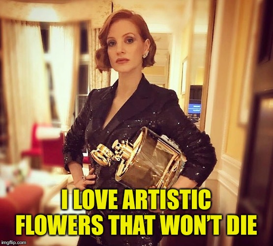 I LOVE ARTISTIC FLOWERS THAT WON’T DIE | made w/ Imgflip meme maker