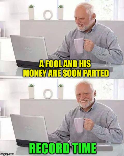 Bank account $0. | A FOOL AND HIS MONEY ARE SOON PARTED; RECORD TIME | image tagged in memes,hide the pain harold,money,guinness world record,funny | made w/ Imgflip meme maker