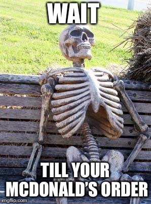 Waiting Skeleton Meme | WAIT; TILL YOUR MCDONALD’S ORDER | image tagged in memes,waiting skeleton | made w/ Imgflip meme maker