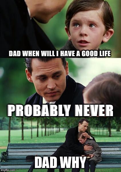 Finding Neverland Meme | DAD WHEN WILL I HAVE A GOOD LIFE; PROBABLY NEVER; DAD WHY | image tagged in memes,finding neverland | made w/ Imgflip meme maker