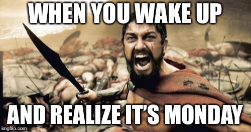 Sparta Leonidas Meme | WHEN YOU WAKE UP; AND REALIZE IT’S MONDAY | image tagged in memes,sparta leonidas | made w/ Imgflip meme maker