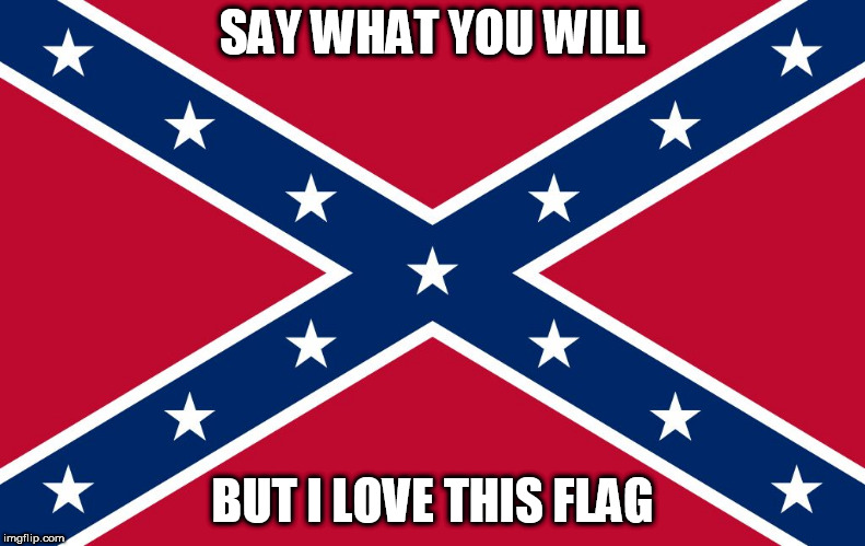 Confederate flag | SAY WHAT YOU WILL; BUT I LOVE THIS FLAG | image tagged in confederate flag,confederate,southern pride,southern flag,southern,south | made w/ Imgflip meme maker