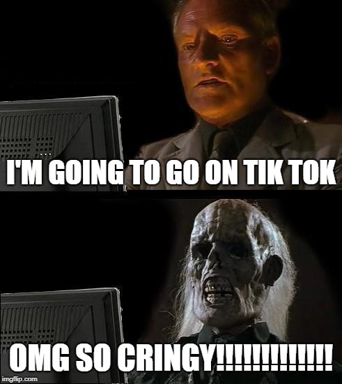 I'll Just Wait Here Meme | I'M GOING TO GO ON TIK TOK; OMG SO CRINGY!!!!!!!!!!!!! | image tagged in memes,ill just wait here | made w/ Imgflip meme maker