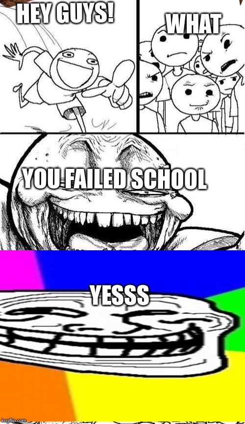  Trollbait / Nobody is Right | HEY GUYS! WHAT; YOU FAILED SCHOOL; YESSS; YESSSSSSSSSSSSSSS | image tagged in trollbait / nobody is right,scumbag | made w/ Imgflip meme maker