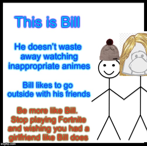 Bill has a Better Life than your Fortnite and Anime Watching Life | This is Bill; He doesn’t waste away watching inappropriate animes; Bill likes to go outside with his friends; Be more like Bill. Stop playing Fortnite and wishing you had a girlfriend like Bill does | image tagged in memes,be like bill,fortnite,funny,dank,weeaboo | made w/ Imgflip meme maker