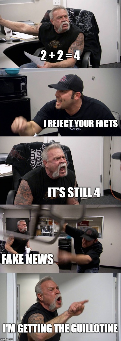Objective reality | 2 + 2 = 4; I REJECT YOUR FACTS; IT'S STILL 4; FAKE NEWS; I'M GETTING THE GUILLOTINE | image tagged in memes,american chopper argument | made w/ Imgflip meme maker