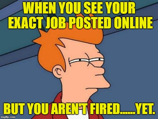 Futurama Fry | WHEN YOU SEE YOUR EXACT JOB POSTED ONLINE; BUT YOU AREN'T FIRED......YET. | image tagged in memes,futurama fry | made w/ Imgflip meme maker
