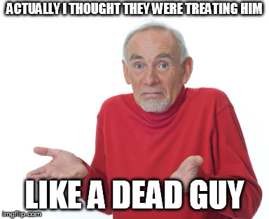 Old Man Shrugging | ACTUALLY I THOUGHT THEY WERE TREATING HIM LIKE A DEAD GUY | image tagged in old man shrugging | made w/ Imgflip meme maker
