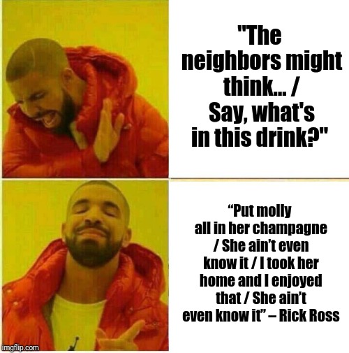 Baby, it's hypocritical outside | "The neighbors might think... / Say, what's in this drink?"; “Put molly all in her champagne / She ain’t even know it / I took her home and I enjoyed that / She ain’t even know it” – Rick Ross | image tagged in music | made w/ Imgflip meme maker