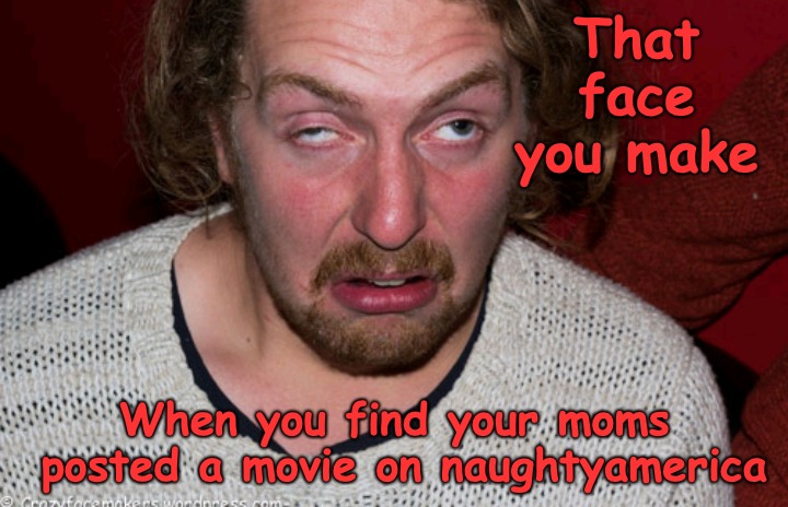 That Face you Made........ | That face you make; When you find your moms posted a movie on naughtyamerica | image tagged in mom,naughty | made w/ Imgflip meme maker