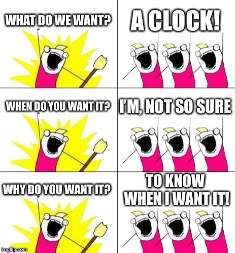 What Do We Want 3 Meme | WHAT DO WE WANT? A CLOCK! WHEN DO YOU WANT IT? I’M, NOT SO SURE; WHY DO YOU WANT IT? TO KNOW WHEN I WANT IT! | image tagged in memes,what do we want 3 | made w/ Imgflip meme maker