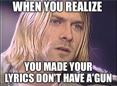 Kurt Cobain shut up | WHEN YOU REALIZE; YOU MADE YOUR LYRICS DON'T HAVE A GUN | image tagged in kurt cobain shut up | made w/ Imgflip meme maker
