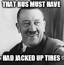 Bad Joke Hitler | THAT BUS MUST HAVE HAD JACKED UP TIRES | image tagged in bad joke hitler | made w/ Imgflip meme maker