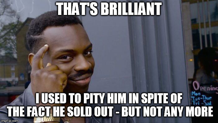 Roll Safe Think About It Meme | THAT'S BRILLIANT I USED TO PITY HIM IN SPITE OF THE FACT HE SOLD OUT - BUT NOT ANY MORE | image tagged in memes,roll safe think about it | made w/ Imgflip meme maker