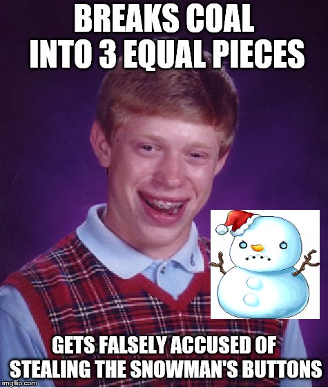 Bad Luck Brian Meme | BREAKS COAL INTO 3 EQUAL PIECES GETS FALSELY ACCUSED OF STEALING THE SNOWMAN'S BUTTONS | image tagged in memes,bad luck brian | made w/ Imgflip meme maker