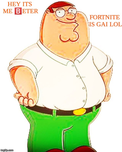 beter | FORTNITE IS GAI LOL; HEY ITS ME 🅱️ETER | image tagged in beter | made w/ Imgflip meme maker