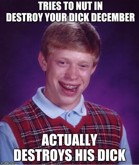 when you take things too seriously   | TRIES TO NUT IN DESTROY YOUR DICK DECEMBER; ACTUALLY DESTROYS HIS DICK | image tagged in memes,bad luck brian | made w/ Imgflip meme maker
