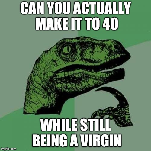 the real question of the universe | CAN YOU ACTUALLY MAKE IT TO 40; WHILE STILL BEING A VIRGIN | image tagged in memes,philosoraptor | made w/ Imgflip meme maker