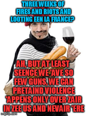 scumbag french | THREE WEEKS OF FIRES AND RIOTS AND LOOTING EEN LA FRANCE? AH, BUT AT LEAST SEENCE WE 'AVE SO FEW GUNS, WE CAN PRETAIND VIOLENCE 'APPENS ONLY | image tagged in scumbag french | made w/ Imgflip meme maker