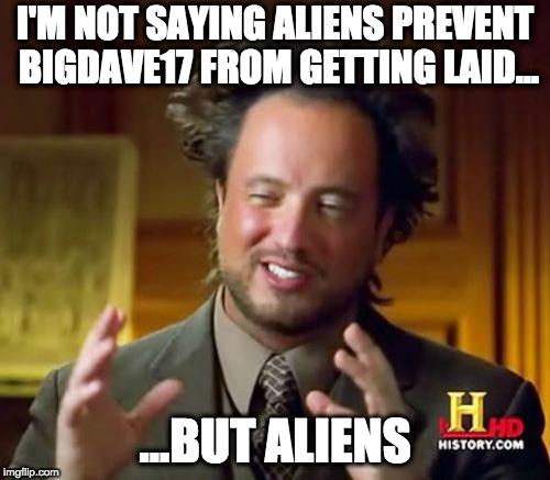 Ancient Aliens Meme | I'M NOT SAYING ALIENS PREVENT BIGDAVE17 FROM GETTING LAID... ...BUT ALIENS | image tagged in memes,ancient aliens | made w/ Imgflip meme maker