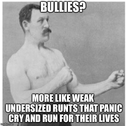 Overly Manly Man Meme | BULLIES? MORE LIKE WEAK UNDERSIZED RUNTS THAT PANIC CRY AND RUN FOR THEIR LIVES | image tagged in memes,overly manly man | made w/ Imgflip meme maker