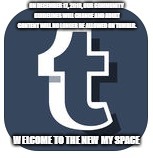 tumblr | ON DECEMBER 17, 2018, OUR COMMUNITY GUIDELINES WILL CHANGE AND ADULT CONTENT WILL NO LONGER BE ALLOWED ON TUMBLR. WELCOME TO THE NEW MY SPACE | image tagged in tumblr | made w/ Imgflip meme maker