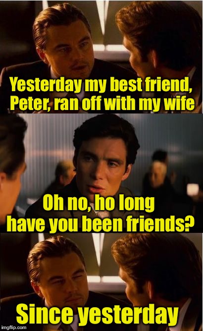 What a Pal  | Yesterday my best friend, Peter, ran off with my wife; Oh no, ho long have you been friends? Since yesterday | image tagged in memes,inception,bad joke | made w/ Imgflip meme maker