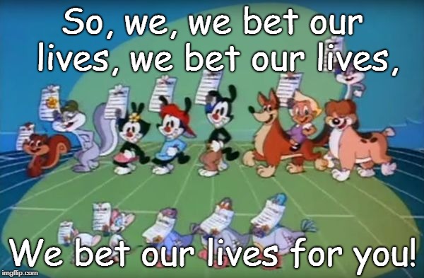 Animaniacs | So, we, we bet our lives, we bet our lives, We bet our lives for you! | image tagged in animaniacs | made w/ Imgflip meme maker
