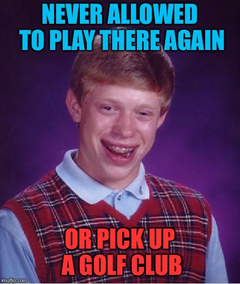 Bad Luck Brian Meme | NEVER ALLOWED TO PLAY THERE AGAIN OR PICK UP A GOLF CLUB | image tagged in memes,bad luck brian | made w/ Imgflip meme maker