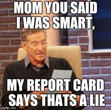 Maury Lie Detector Meme | MOM YOU SAID I WAS SMART, MY REPORT CARD SAYS THATS A LIE | image tagged in memes,maury lie detector | made w/ Imgflip meme maker
