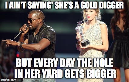 Hole Digger | I AIN'T SAYING' SHE'S A GOLD DIGGER; BUT EVERY DAY THE HOLE IN HER YARD GETS BIGGER | image tagged in memes,interupting kanye,gold digger,holes,kanye west,rap | made w/ Imgflip meme maker