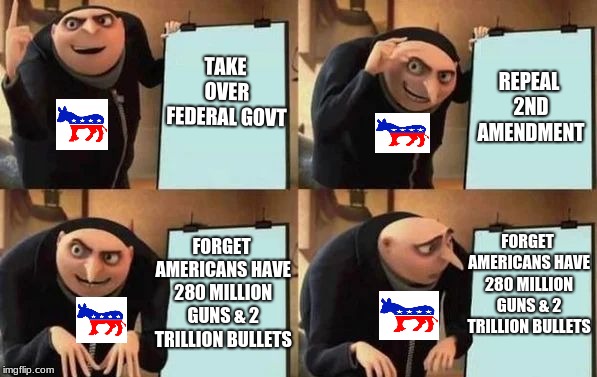 Gru's Plan Meme | TAKE OVER FEDERAL GOVT; REPEAL 2ND AMENDMENT; FORGET AMERICANS HAVE 280 MILLION GUNS & 2 TRILLION BULLETS; FORGET AMERICANS HAVE 280 MILLION GUNS & 2 TRILLION BULLETS | image tagged in gru's plan,2nd amendment,gun control,democrats | made w/ Imgflip meme maker