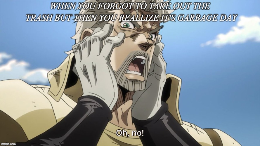 Jojo Oh,no | WHEN YOU FORGOT TO TAKE OUT THE TRASH BUT THEN YOU REALLIZE IT'S GARBAGE DAY | image tagged in jojo oh no | made w/ Imgflip meme maker