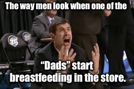 Freak Out | The way men look when one of the “Dads” start breastfeeding in the store. | image tagged in freak out | made w/ Imgflip meme maker