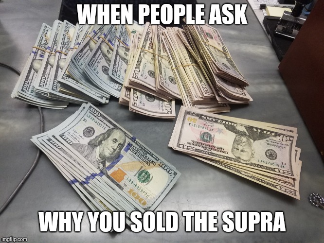 Why You Sold The Supra | WHEN PEOPLE ASK; WHY YOU SOLD THE SUPRA | image tagged in supra,cash,money,toyota supra | made w/ Imgflip meme maker