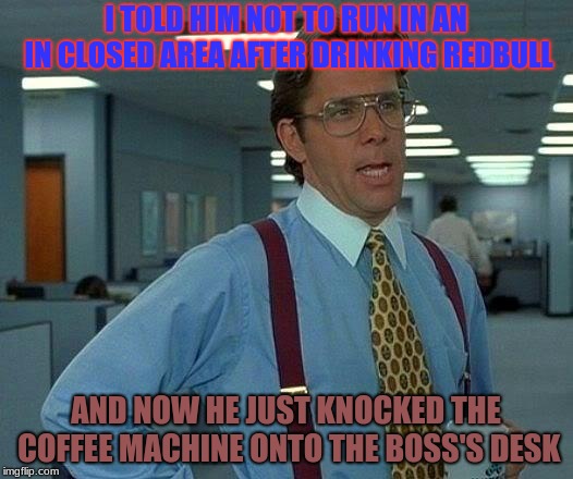 Imagine explaining to your family the reason why you got fired from work after this experience... | I TOLD HIM NOT TO RUN IN AN IN CLOSED AREA AFTER DRINKING REDBULL; AND NOW HE JUST KNOCKED THE COFFEE MACHINE ONTO THE BOSS'S DESK | image tagged in memes,that would be great,work,fired,embarrassing | made w/ Imgflip meme maker