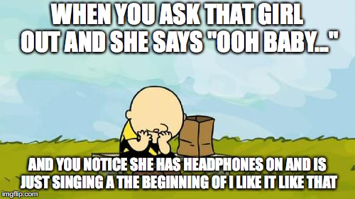 when you ask her out... | WHEN YOU ASK THAT GIRL OUT AND SHE SAYS "OOH BABY..."; AND YOU NOTICE SHE HAS HEADPHONES ON AND IS JUST SINGING A THE BEGINNING OF I LIKE IT LIKE THAT | image tagged in depressed charlie brown | made w/ Imgflip meme maker