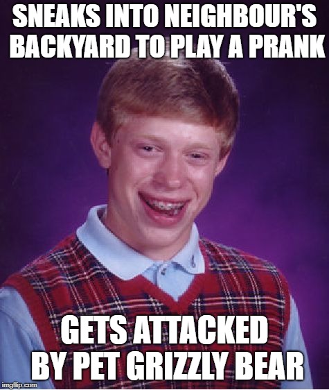 Bad Luck Brian Meme | SNEAKS INTO NEIGHBOUR'S BACKYARD TO PLAY A PRANK GETS ATTACKED BY PET GRIZZLY BEAR | image tagged in memes,bad luck brian | made w/ Imgflip meme maker