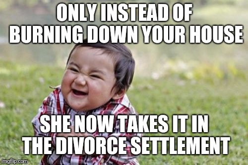 Evil Toddler Meme | ONLY INSTEAD OF BURNING DOWN YOUR HOUSE SHE NOW TAKES IT IN THE DIVORCE SETTLEMENT | image tagged in memes,evil toddler | made w/ Imgflip meme maker