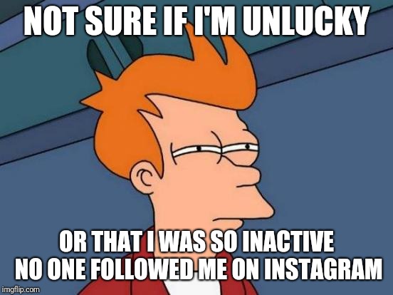Futurama Fry Meme | NOT SURE IF I'M UNLUCKY; OR THAT I WAS SO INACTIVE NO ONE FOLLOWED ME ON INSTAGRAM | image tagged in memes,futurama fry | made w/ Imgflip meme maker