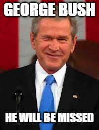 George Bush Meme | GEORGE BUSH; HE WILL BE MISSED | image tagged in memes,george bush | made w/ Imgflip meme maker