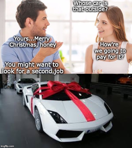 The Kind of Sucker Advertisers Like | Whose car is that outside? Yours...Merry Christmas, honey; How're we going to pay for it? You might want to look for a second job | image tagged in couple talking,christmas presents,sucker | made w/ Imgflip meme maker