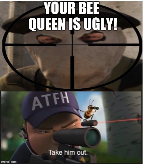 Bee Movie and CS:GO | YOUR BEE QUEEN IS UGLY! | image tagged in bee movie and csgo | made w/ Imgflip meme maker