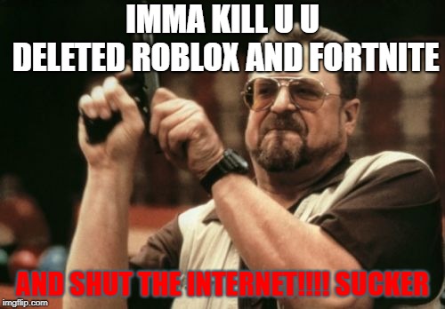 Am I The Only One Around Here | IMMA KILL U U DELETED ROBLOX AND FORTNITE; AND SHUT THE INTERNET!!!! SUCKER | image tagged in memes,am i the only one around here | made w/ Imgflip meme maker